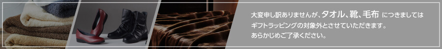 大変申し訳ありませんが、タオル、靴、毛布 につきましてはギフトラッピングの対象外とさせていただきます。あらかじめご了承ください。